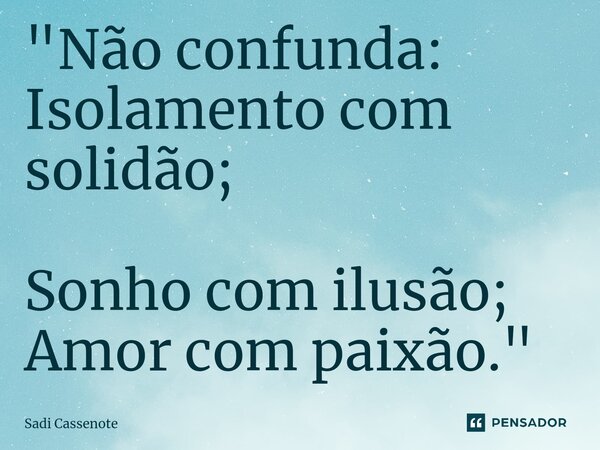 ⁠"Não confunda: Isolamento com solidão; Sonho com ilusão; Amor com paixão."... Frase de Sadi Cassenote.