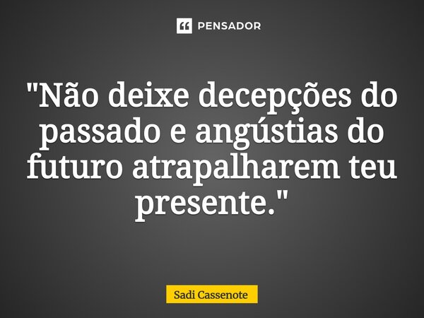 ⁠"Não deixe decepções do passado e angústias do futuro atrapalharem teu presente."... Frase de Sadi Cassenote.