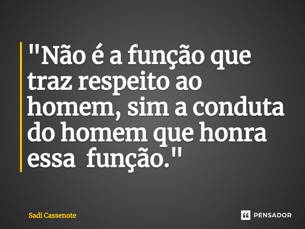 ⁠"Não é a função que traz respeito ao homem, sim a conduta do homem que honra essa função."... Frase de Sadi Cassenote.