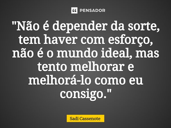 ⁠"Não é depender da sorte, tem haver com esforço, não é o mundo ideal, mas tento melhorar e melhorá-lo como eu consigo."... Frase de Sadi Cassenote.