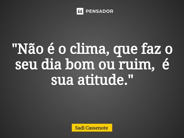 ⁠"Não é o clima, que faz o seu dia bom ou ruim, é sua atitude."... Frase de Sadi Cassenote.