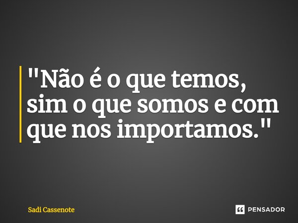 ⁠"Não é o que temos, sim o que somos e com que nos importamos."... Frase de Sadi Cassenote.