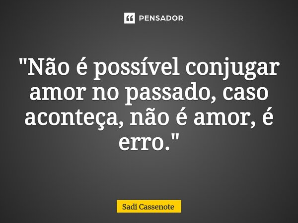 ⁠"Não é possível conjugar amor no passado, caso aconteça, não é amor, é erro."... Frase de Sadi Cassenote.