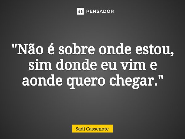 ⁠"Não é sobre onde estou, sim donde eu vim e aonde quero chegar."... Frase de Sadi Cassenote.