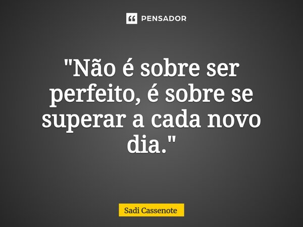 ⁠"Não é sobre ser perfeito, é sobre se superar a cada novo dia."... Frase de Sadi Cassenote.