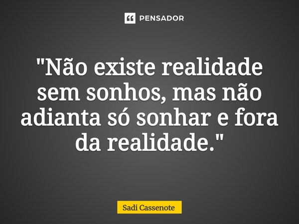 ⁠"Não existe realidade sem sonhos, mas não adianta só sonhar e fora da realidade."... Frase de Sadi Cassenote.