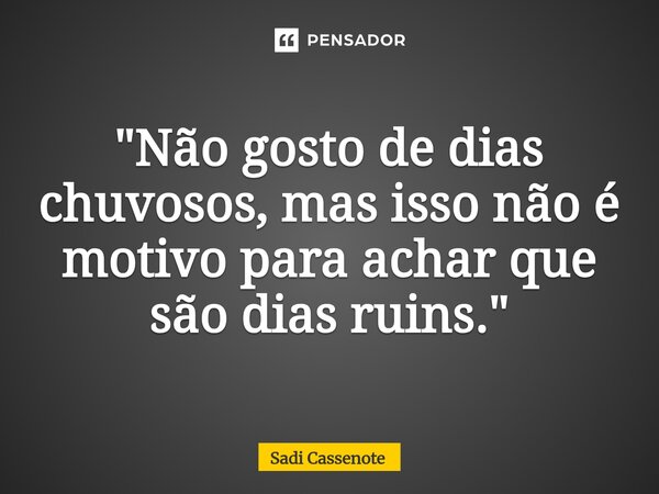 ⁠"Não gosto de dias chuvosos, mas isso não é motivo para achar que são dias ruins."... Frase de Sadi Cassenote.