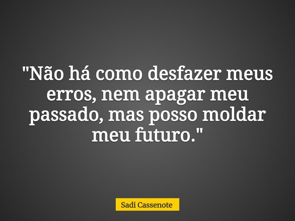 "Não há como desfazer meus erros, nem apagar meu passado, mas posso moldar meu futuro."... Frase de Sadi Cassenote.