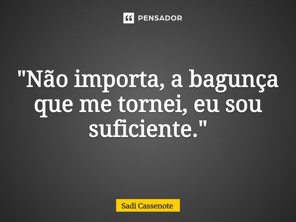⁠"Não importa, a bagunça que me tornei, eu sou suficiente."... Frase de Sadi Cassenote.