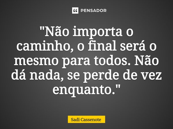 ⁠"Não importa o caminho, o final será o mesmo para todos. Não dá nada, se perde de vez enquanto."... Frase de Sadi Cassenote.