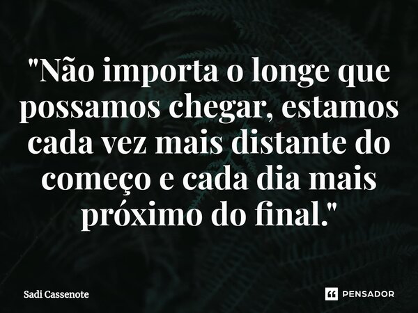 ⁠"Não importa o longe que possamos chegar, estamos cada vez mais distante do começo e cada dia mais próximo do final. "... Frase de Sadi Cassenote.
