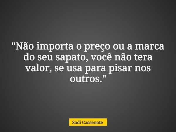 "Não importa o preço ou a marca do seu sapato, você não tera valor, se usa para pisar nos outros."... Frase de Sadi Cassenote.