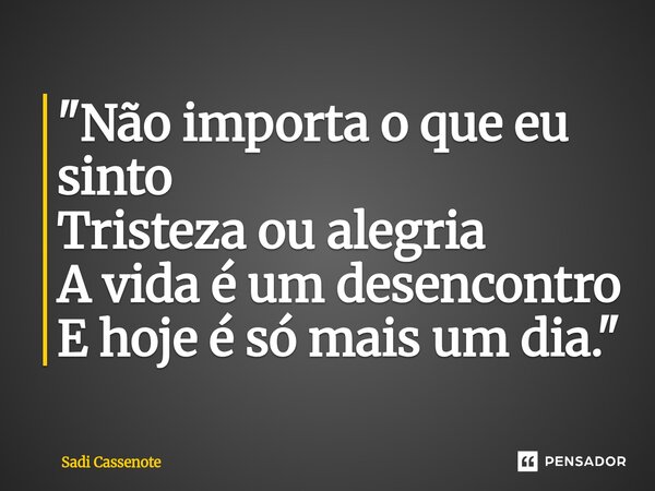 ⁠"Não importa o que eu sinto Tristeza ou alegria A vida é um desencontro E hoje é só mais um dia."... Frase de Sadi Cassenote.