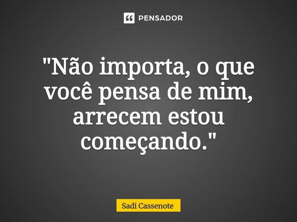 "Não importa, o que você pensa de mim, arrecem estou começando."⁠... Frase de Sadi Cassenote.