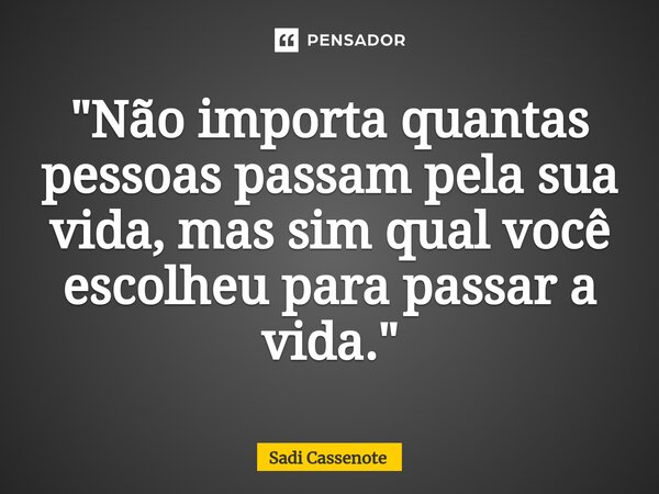 ⁠"Não importa quantas pessoas passam pela sua vida, mas sim qual você escolheu para passar a vida."... Frase de Sadi Cassenote.