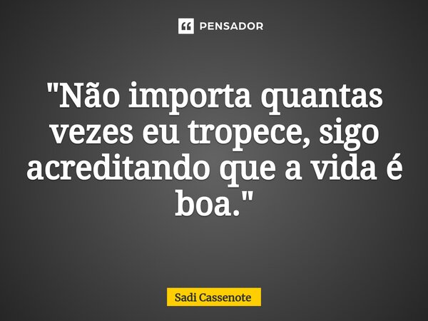 ⁠"Não importa quantas vezes eu tropece, sigo acreditando que a vida é boa."... Frase de Sadi Cassenote.