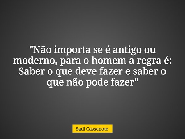 "Não importa se é antigo ou moderno, para o homem a regra é: Saber o que deve fazer e saber o que não pode fazer "... Frase de Sadi Cassenote.