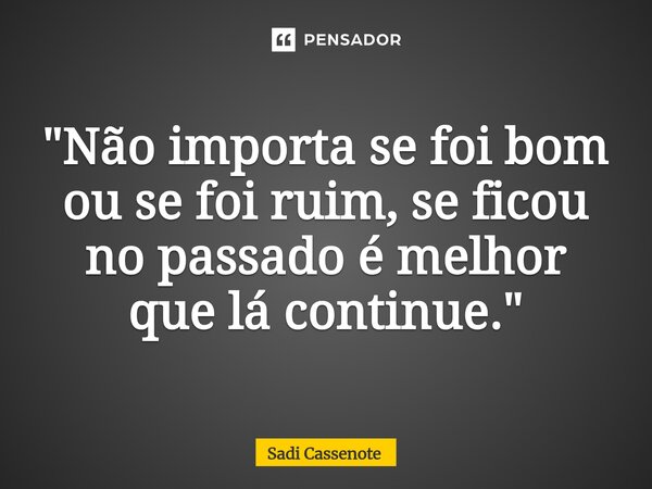⁠"Não importa se foi bom ou se foi ruim, se ficou no passado é melhor que lá continue."... Frase de Sadi Cassenote.
