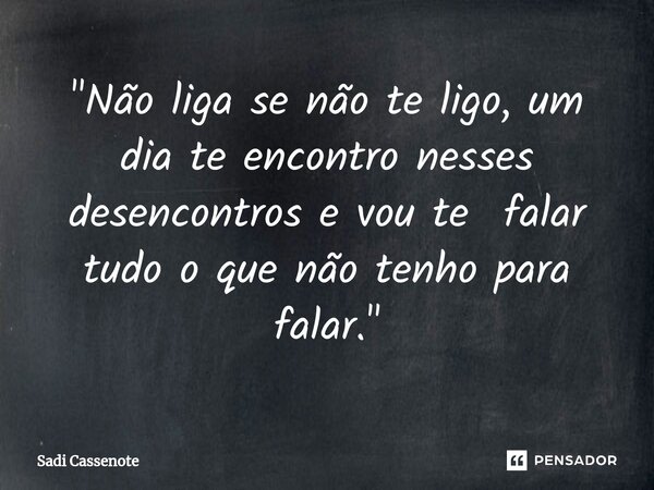 ⁠"Não liga se não te ligo, um dia te encontro nesses desencontros e vou te falar tudo o que não tenho para falar."... Frase de Sadi Cassenote.