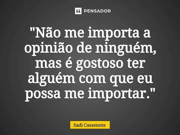 ⁠"Não me importa a opinião de ninguém, mas é gostoso ter alguém com que eu possa me importar."... Frase de Sadi Cassenote.