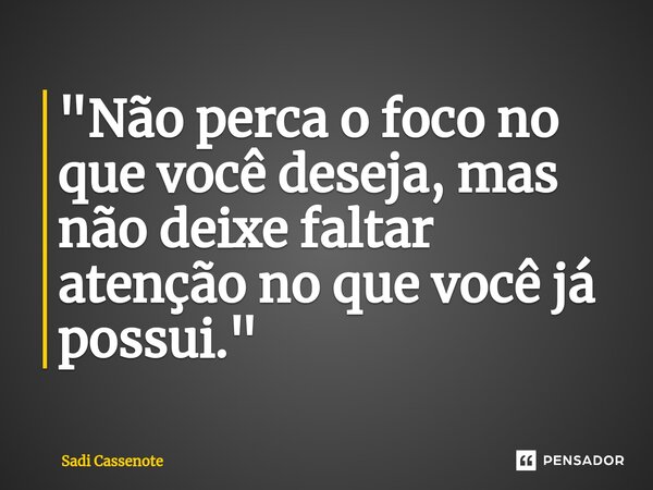 ⁠"Não perca o foco no que você deseja, mas não deixe faltar atenção no que você já possui."... Frase de Sadi Cassenote.