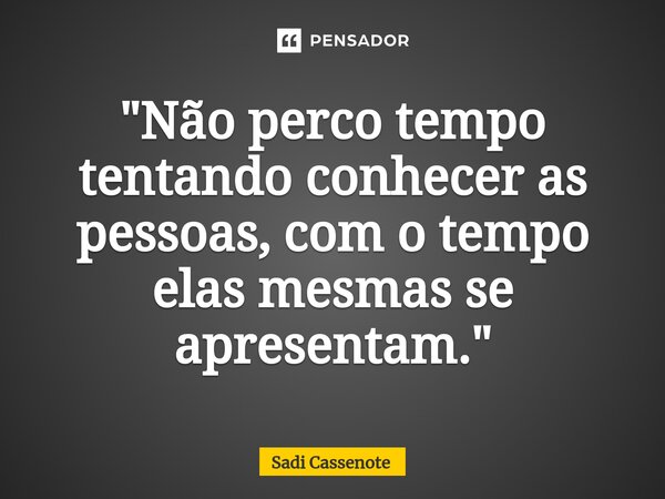 ⁠"Não perco tempo tentando conhecer as pessoas, com o tempo elas mesmas se apresentam."... Frase de Sadi Cassenote.
