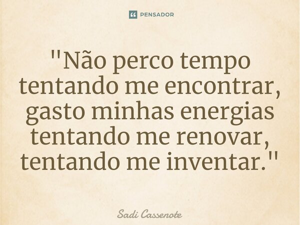 ⁠"Não perco tempo tentando me encontrar, gasto minhas energias tentando me renovar, tentando me inventar."... Frase de Sadi Cassenote.