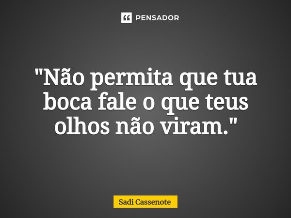 ⁠"Não permita que tua boca fale o que teus olhos não viram."... Frase de Sadi Cassenote.