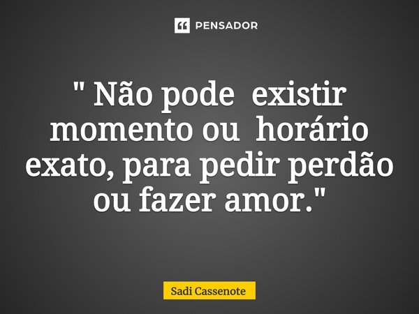 ⁠" Não pode existir momento ou horário exato, para pedir perdão ou fazer amor."... Frase de Sadi Cassenote.