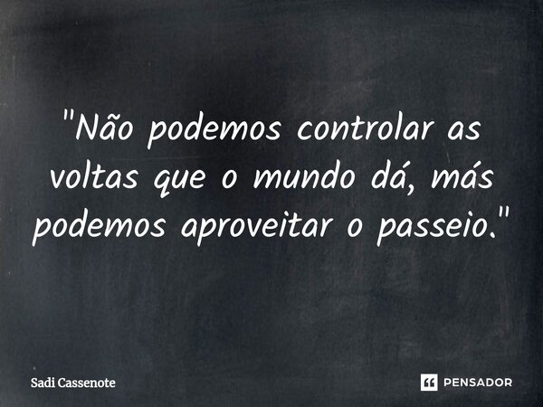 ⁠"Não podemos controlar as voltas que o mundo dá, más podemos aproveitar o passeio."... Frase de Sadi Cassenote.