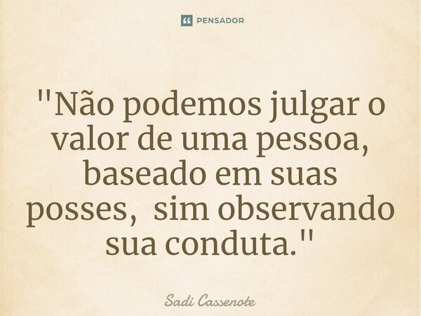 ⁠"Não podemos julgar o valor de uma pessoa, baseado em suas posses, sim observando sua conduta."... Frase de Sadi Cassenote.