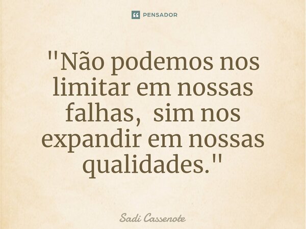 ⁠"Não podemos nos limitar em nossas falhas, sim nos expandir em nossas qualidades."... Frase de Sadi Cassenote.