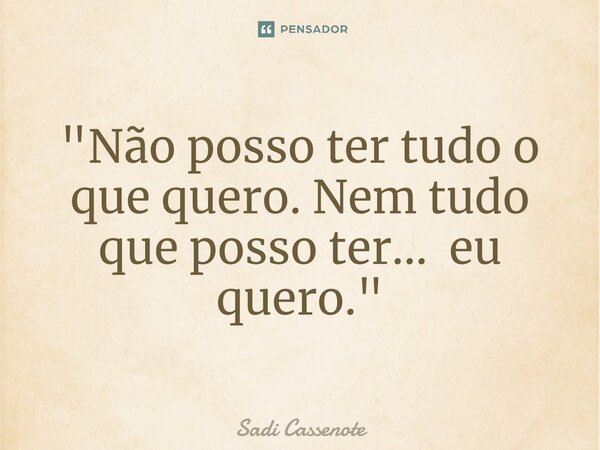 ⁠"Não posso ter tudo o que quero. Nem tudo que posso ter... eu quero."... Frase de Sadi Cassenote.