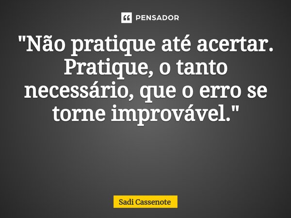 "Não pratique até acertar. Pratique, o tanto necessário, que o erro se torne improvável." ⁠... Frase de Sadi Cassenote.