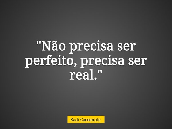 "Não precisa ser perfeito, precisa ser real."... Frase de Sadi Cassenote.