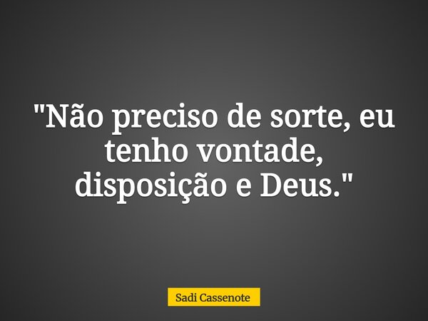 "Não preciso de sorte, eu tenho vontade, disposição e Deus."... Frase de Sadi Cassenote.