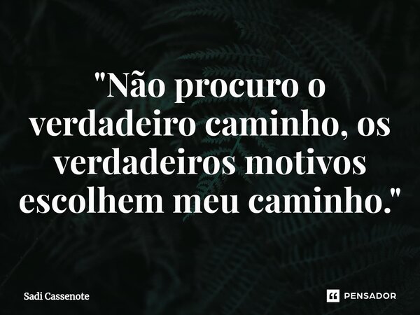 ⁠"Não procuro o verdadeiro caminho, os verdadeiros motivos escolhem meu caminho."... Frase de Sadi Cassenote.