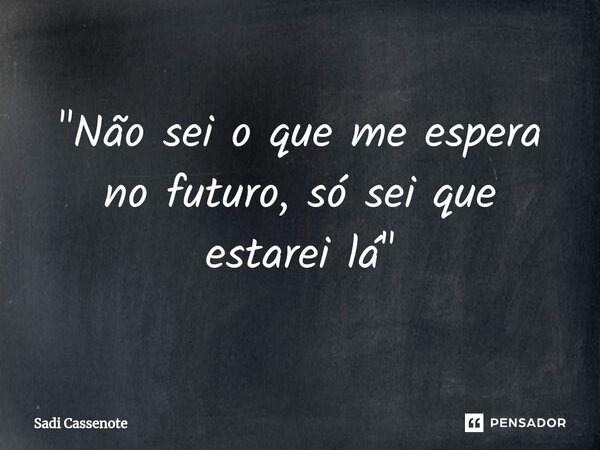 ⁠"Não sei o que me espera no futuro, só sei que estarei lá"... Frase de Sadi Cassenote.