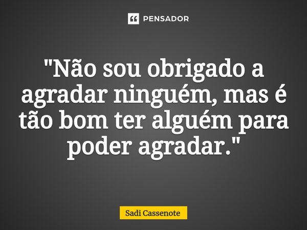⁠"Não sou obrigado a agradar ninguém, mas é tão bom ter alguém para poder agradar."... Frase de Sadi Cassenote.