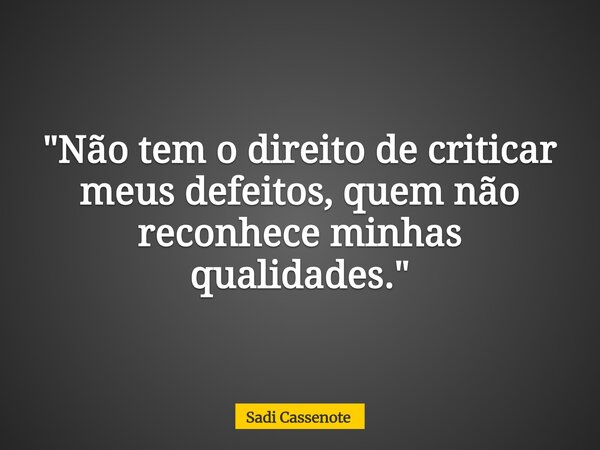 "Não tem o direito de criticar meus defeitos, quem não reconhece minhas qualidades."... Frase de Sadi Cassenote.