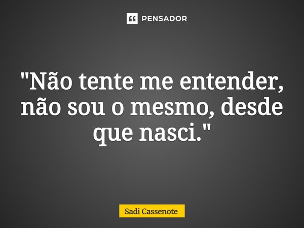 ⁠"Não tente me entender, não sou o mesmo, desde que nasci."... Frase de Sadi Cassenote.