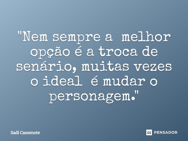 ⁠"Nem sempre a melhor opção é a troca de senário, muitas vezes o ideal é mudar o personagem."... Frase de Sadi Cassenote.