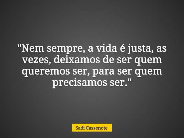 "Nem sempre, a vida é justa, as vezes, deixamos de ser quem queremos ser, para ser quem precisamos ser."... Frase de Sadi Cassenote.