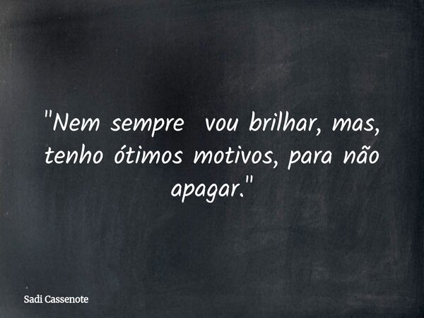 "Nem sempre vou brilhar, mas, tenho ótimos motivos, para não apagar."... Frase de Sadi Cassenote.