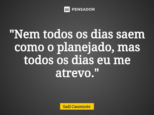 ⁠"Nem todos os dias saem como o planejado, mas todos os dias eu me atrevo."... Frase de Sadi Cassenote.