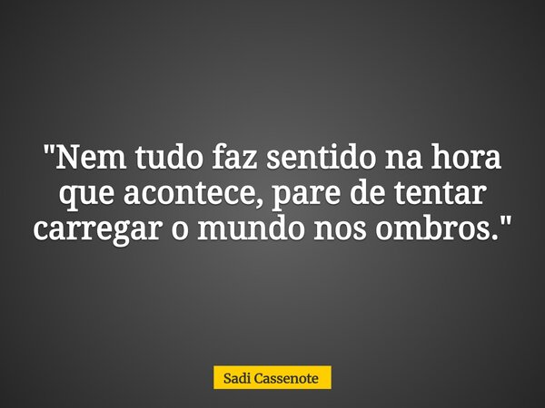 "Nem tudo faz sentido na hora que acontece, pare de tentar carregar o mundo nos ombros."... Frase de Sadi Cassenote.