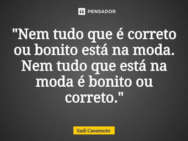 ⁠"Nem tudo que é correto ou bonito está na moda. Nem tudo que está na moda é bonito ou correto."... Frase de Sadi Cassenote.