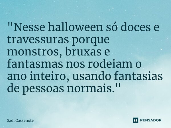⁠"Nesse halloween só doces e travessuras porque monstros, bruxas e fantasmas nos rodeiam o ano inteiro, usando fantasias de pessoas normais."... Frase de Sadi Cassenote.