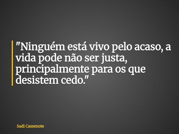 "Ninguém está vivo pelo acaso, a vida pode não ser justa, principalmente para os que desistem cedo."... Frase de Sadi Cassenote.
