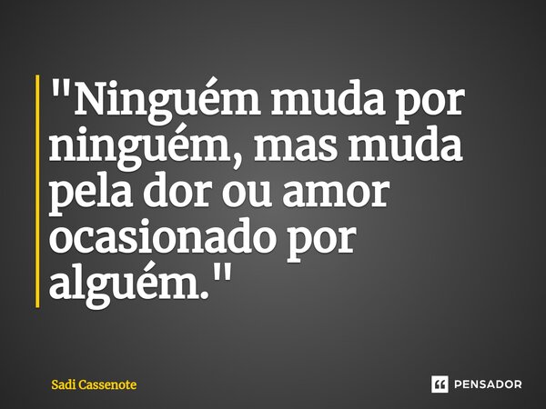 ⁠"Ninguém muda por ninguém, mas muda pela dor ou amor ocasionado por alguém."... Frase de Sadi Cassenote.